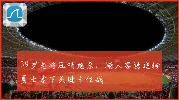 39岁老将压哨绝杀，湖人客场逆转勇士拿下关键