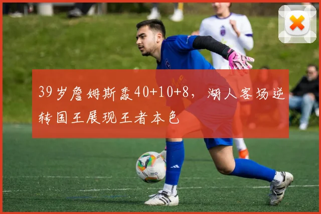 39岁詹姆斯轰40+10+8，湖人客场逆转国王展现王者本色 - 米兰体育登录